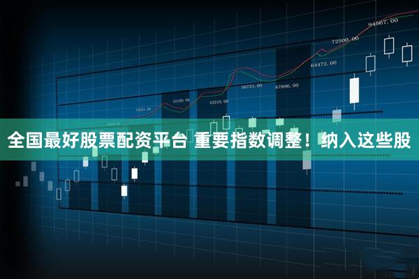 全国最好股票配资平台 重要指数调整！纳入这些股