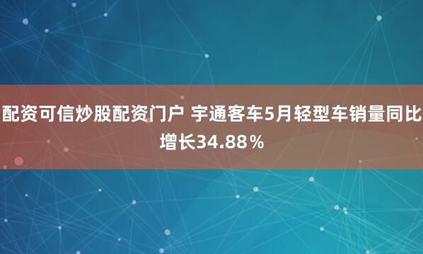 配资可信炒股配资门户 宇通客车5月轻型车销量同比增长34.88％