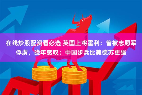 在线炒股配资看必选 英国上将霍利：曾被志愿军俘虏，晚年感叹：中国步兵比美德苏更强