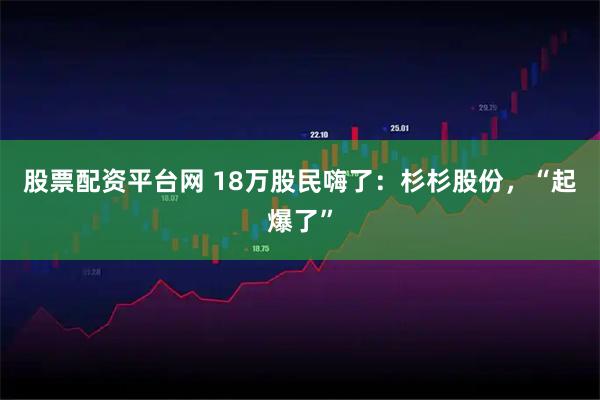股票配资平台网 18万股民嗨了：杉杉股份，“起爆了”