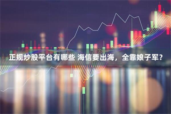 正规炒股平台有哪些 海信要出海，全靠娘子军？