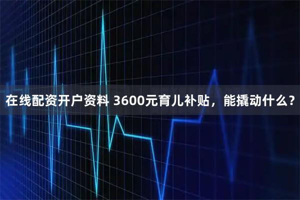 在线配资开户资料 3600元育儿补贴，能撬动什么？