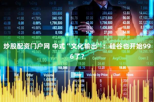炒股配资门户网 中式“文化输出”：硅谷也开始996了？