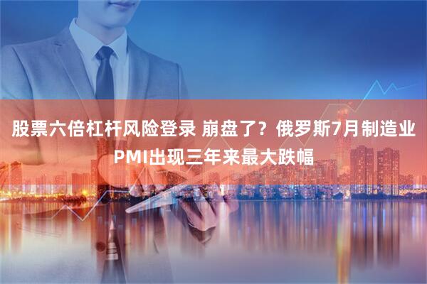 股票六倍杠杆风险登录 崩盘了？俄罗斯7月制造业PMI出现三年来最大跌幅