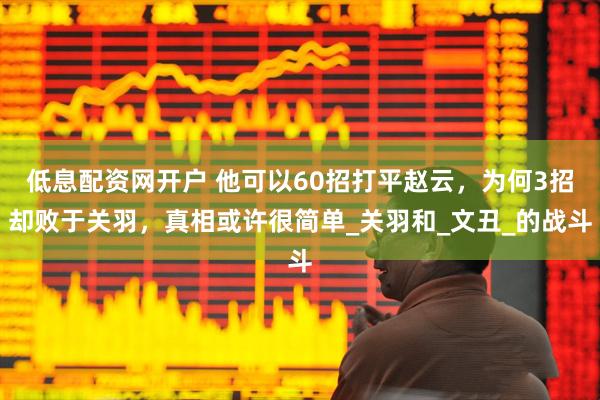 低息配资网开户 他可以60招打平赵云，为何3招却败于关羽，真相或许很简单_关羽和_文丑_的战斗