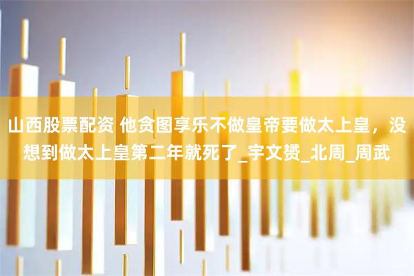 山西股票配资 他贪图享乐不做皇帝要做太上皇，没想到做太上皇第二年就死了_宇文赟_北周_周武