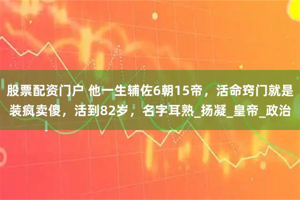 股票配资门户 他一生辅佐6朝15帝，活命窍门就是装疯卖傻，活到82岁，名字耳熟_扬凝_皇帝_政治