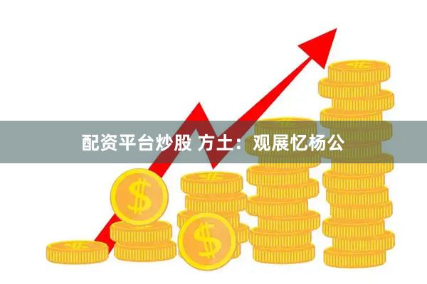 配资平台炒股 方土：观展忆杨公