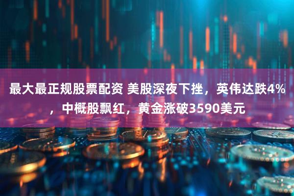 最大最正规股票配资 美股深夜下挫，英伟达跌4%，中概股飘红，黄金涨破3590美元
