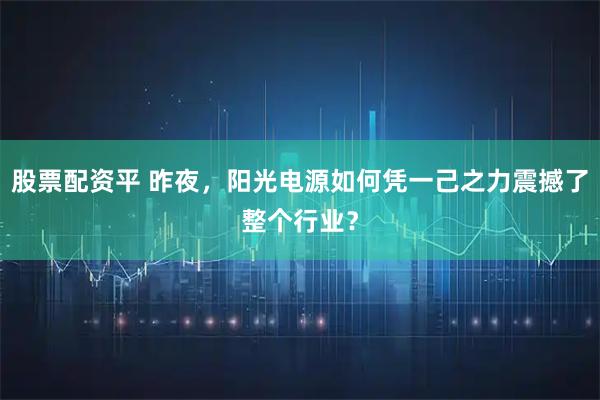 股票配资平 昨夜，阳光电源如何凭一己之力震撼了整个行业？