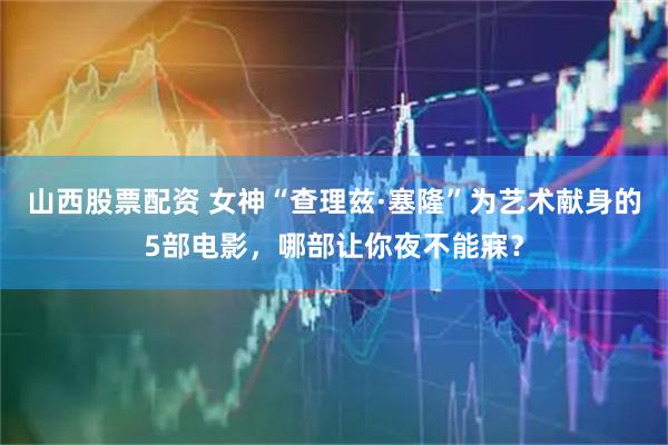 山西股票配资 女神“查理兹·塞隆”为艺术献身的5部电影，哪部让你夜不能寐？