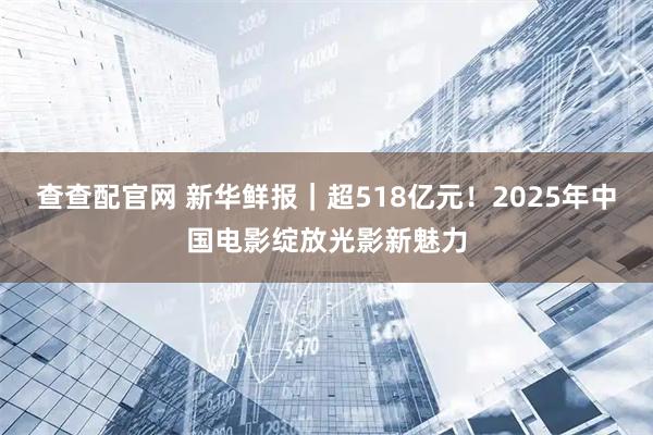 查查配官网 新华鲜报｜超518亿元！2025年中国电影绽放光影新魅力