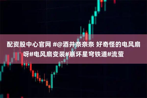 配资股中心官网 #@酒井奈奈奈 好奇怪的电风扇呀#电风扇变装#崩坏星穹铁道#流萤