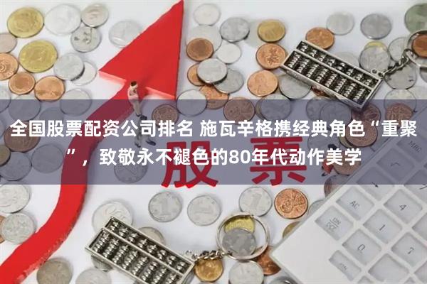 全国股票配资公司排名 施瓦辛格携经典角色“重聚”，致敬永不褪色的80年代动作美学
